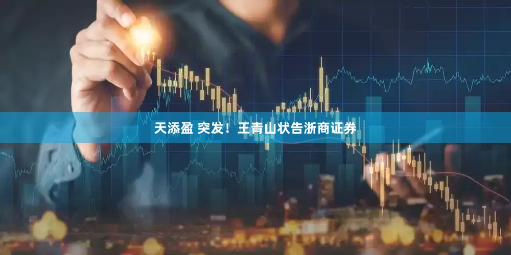 天添盈 突发！王青山状告浙商证券