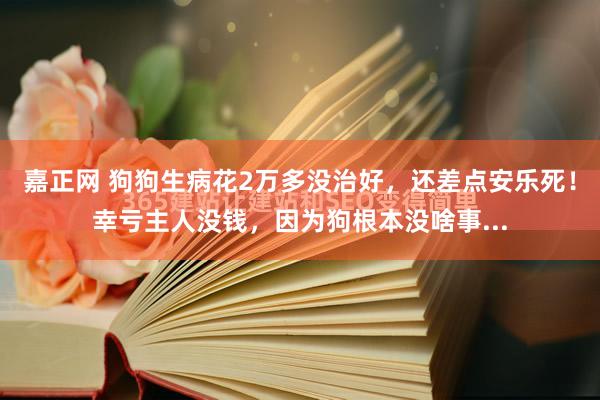 嘉正网 狗狗生病花2万多没治好，还差点安乐死！幸亏主人没钱，因为狗根本没啥事...