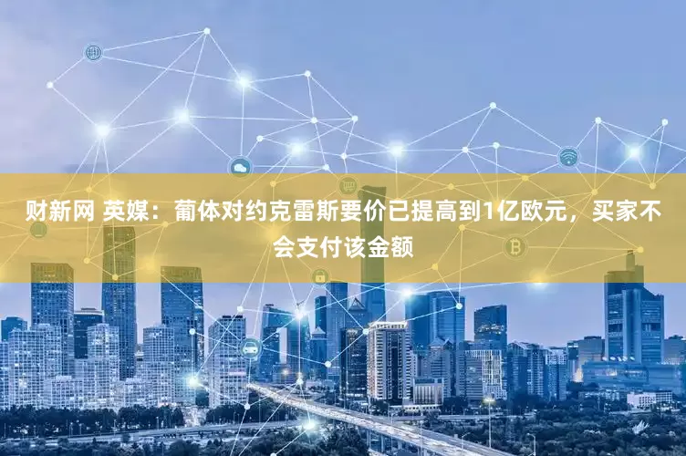 财新网 英媒：葡体对约克雷斯要价已提高到1亿欧元，买家不会支付该金额