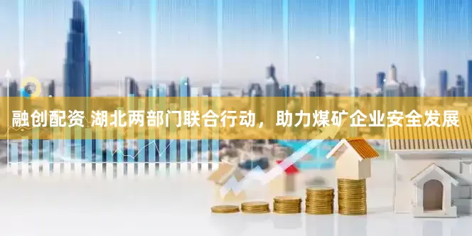 融创配资 湖北两部门联合行动，助力煤矿企业安全发展
