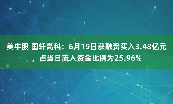 美牛股 国轩高科：6月19日获融资买入3.48亿元，占当日流入资金比例为25.96%