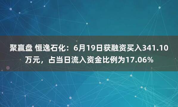 聚赢盘 恒逸石化：6月19日获融资买入341.10万元，占当日流入资金比例为17.06%