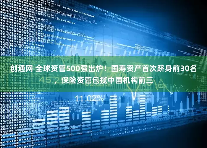 创通网 全球资管500强出炉！国寿资产首次跻身前30名，保险资管包揽中国机构前三
