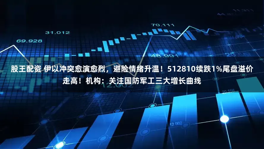 股王配资 伊以冲突愈演愈烈，避险情绪升温！512810续跌1%尾盘溢价走高！机构：关注国防军工三大增长曲线