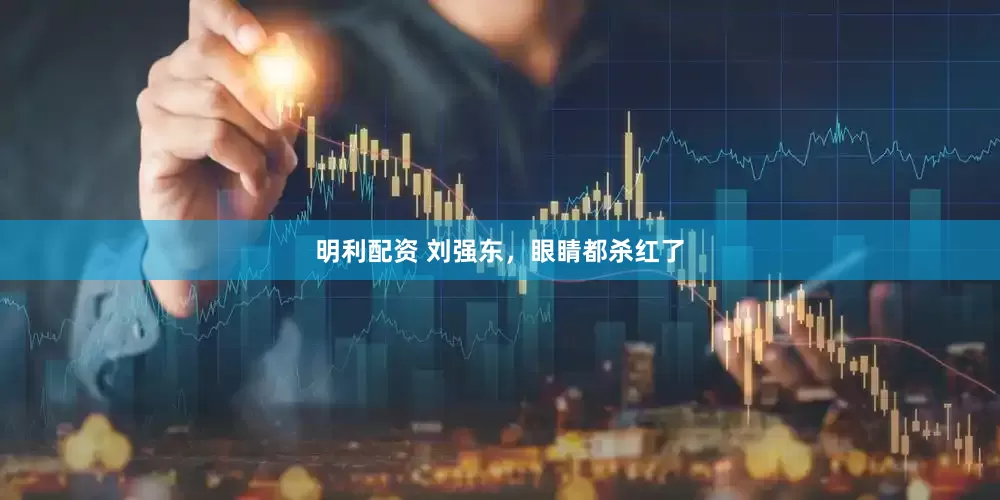 明利配资 刘强东，眼睛都杀红了
