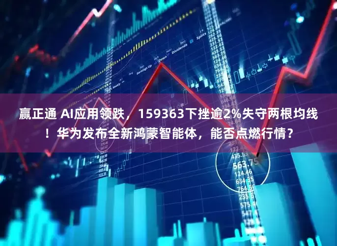 赢正通 AI应用领跌，159363下挫逾2%失守两根均线！华为发布全新鸿蒙智能体，能否点燃行情？