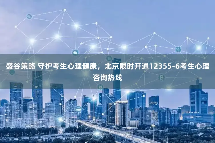 盛谷策略 守护考生心理健康，北京限时开通12355-6考生心理咨询热线