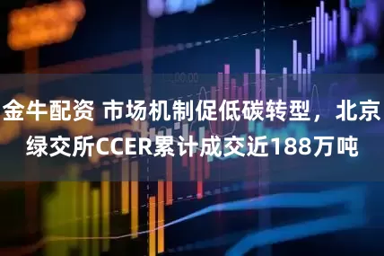 金牛配资 市场机制促低碳转型，北京绿交所CCER累计成交近188万吨