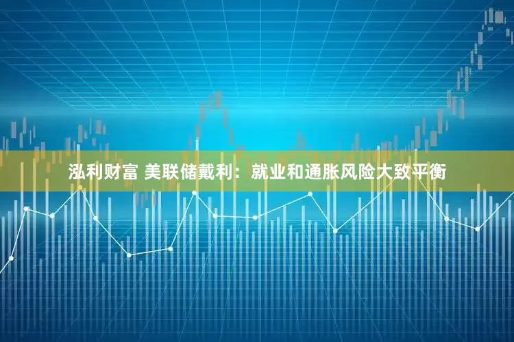 泓利财富 美联储戴利：就业和通胀风险大致平衡