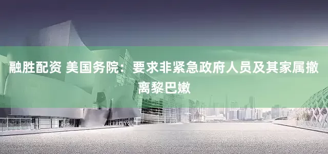融胜配资 美国务院：要求非紧急政府人员及其家属撤离黎巴嫩