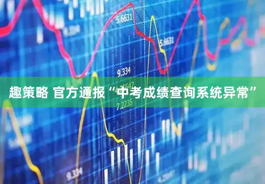 趣策略 官方通报“中考成绩查询系统异常”