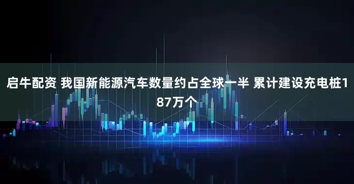 启牛配资 我国新能源汽车数量约占全球一半 累计建设充电桩187万个