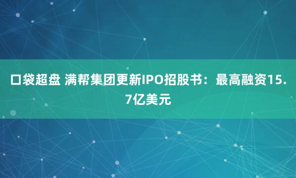 口袋超盘 满帮集团更新IPO招股书：最高融资15.7亿美元