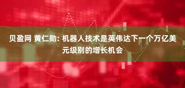 贝盈网 黄仁勋: 机器人技术是英伟达下一个万亿美元级别的增长机会