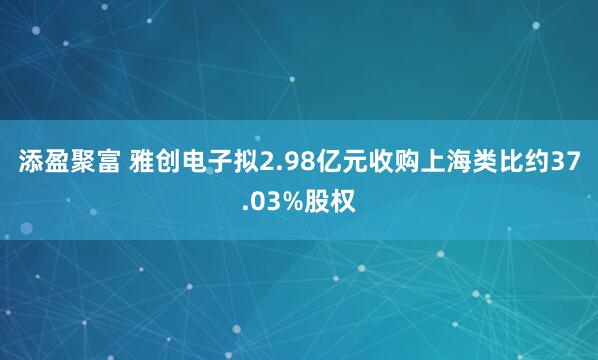 添盈聚富 雅创电子拟2.98亿元收购上海类比约37.03%股权