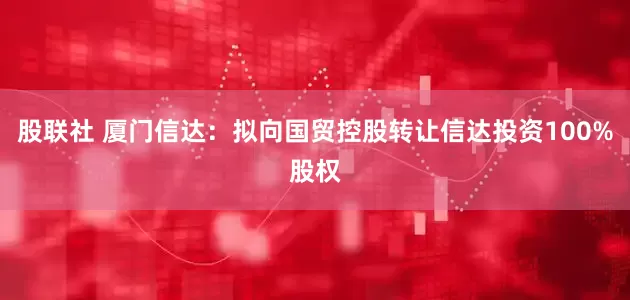 股联社 厦门信达：拟向国贸控股转让信达投资100%股权