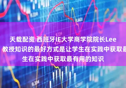 天载配资 西班牙IE大学商学院院长Lee Newman：教授知识的最好方式是让学生在实践中获取最有用的知识