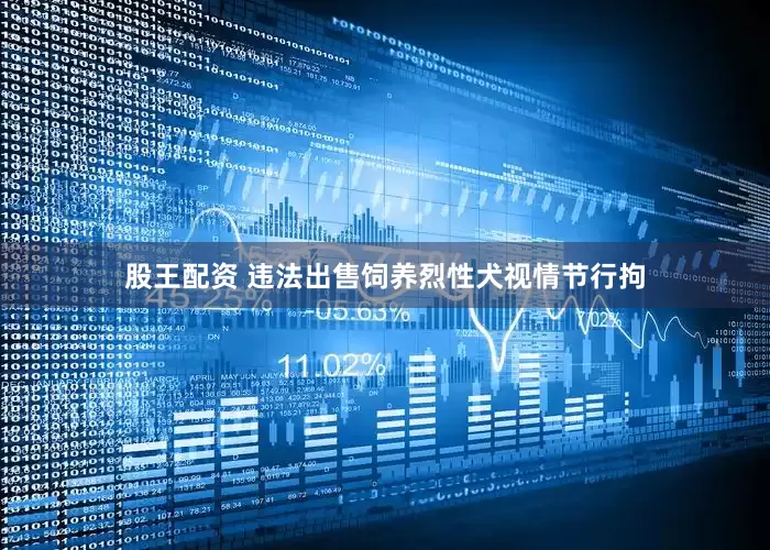 股王配资 违法出售饲养烈性犬视情节行拘