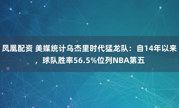 凤凰配资 美媒统计乌杰里时代猛龙队：自14年以来，球队胜率56.5%位列NBA第五