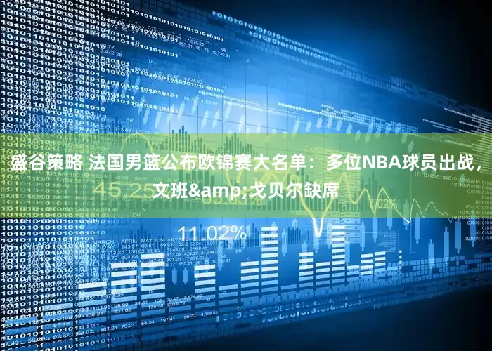 盛谷策略 法国男篮公布欧锦赛大名单：多位NBA球员出战，文班&戈贝尔缺席