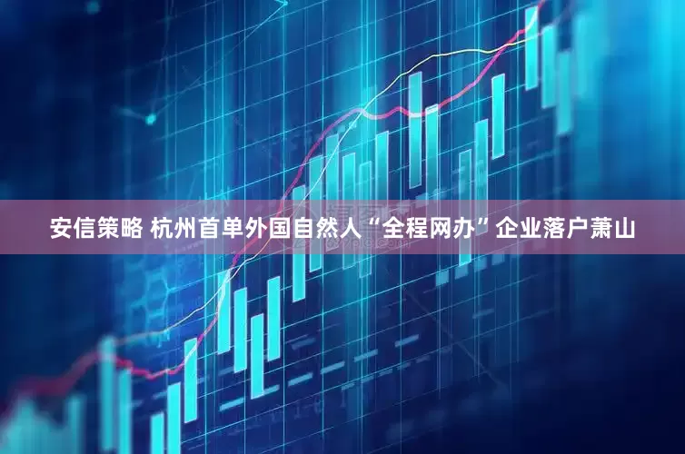 安信策略 杭州首单外国自然人“全程网办”企业落户萧山
