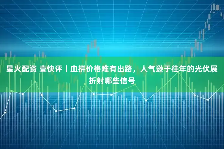星火配资 壹快评丨血拼价格难有出路，人气逊于往年的光伏展折射哪些信号