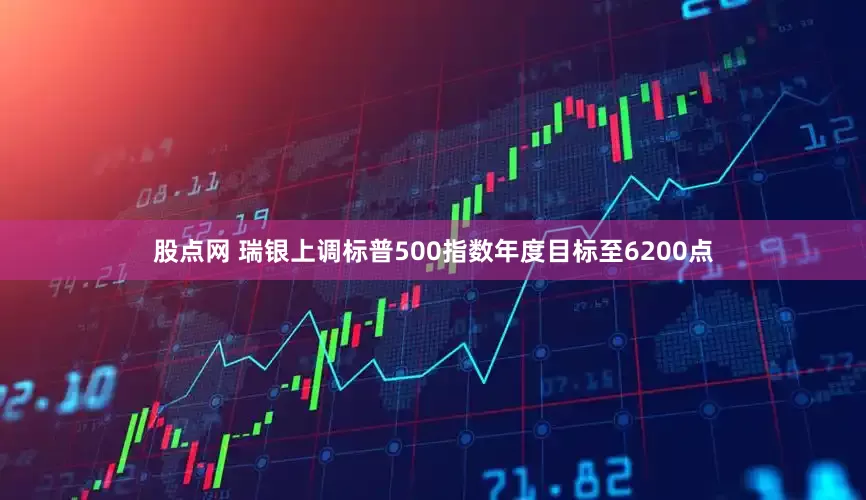股点网 瑞银上调标普500指数年度目标至6200点