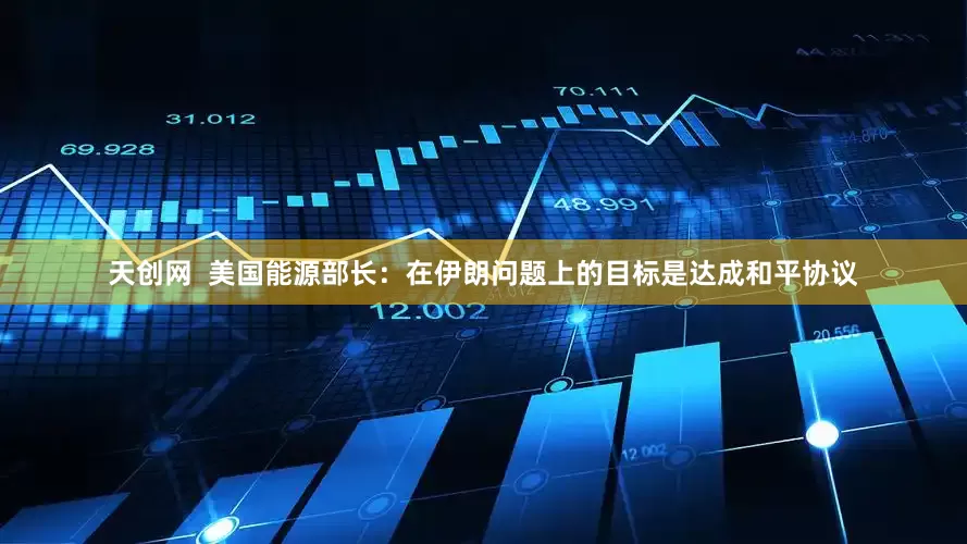 天创网  美国能源部长：在伊朗问题上的目标是达成和平协议