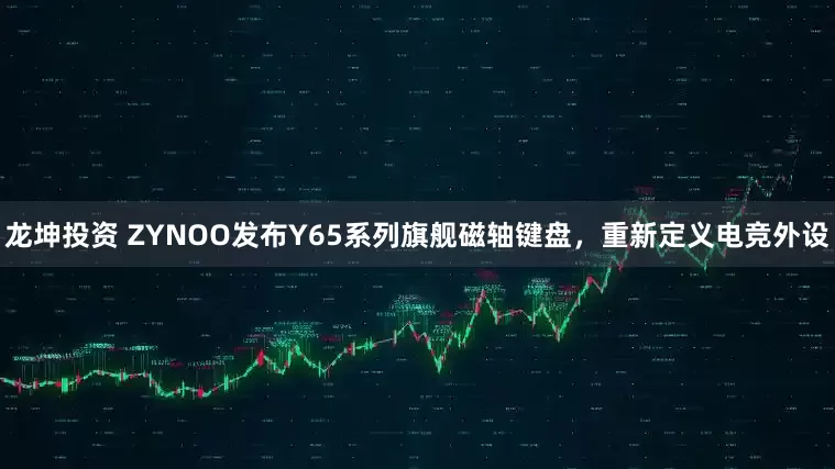 龙坤投资 ZYNOO发布Y65系列旗舰磁轴键盘，重新定义电竞外设