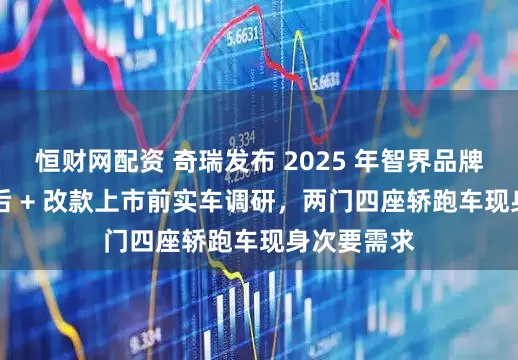 恒财网配资 奇瑞发布 2025 年智界品牌双 7 上市后 + 改款上市前实车调研，两门四座轿跑车现身次要需求