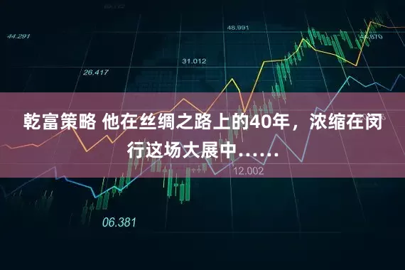 乾富策略 他在丝绸之路上的40年，浓缩在闵行这场大展中……