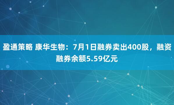 盈通策略 康华生物：7月1日融券卖出400股，融资融券余额5.59亿元