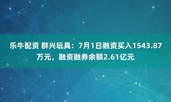 乐牛配资 群兴玩具：7月1日融资买入1543.87万元，融资融券余额2.61亿元
