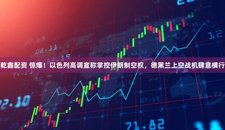 乾鑫配资 惊爆！以色列高调宣称掌控伊朗制空权，德黑兰上空战机肆意横行