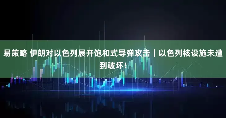 易策略 伊朗对以色列展开饱和式导弹攻击｜以色列核设施未遭到破坏！