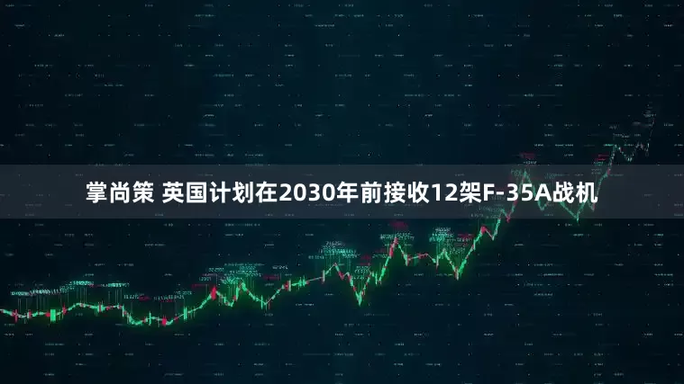 掌尚策 英国计划在2030年前接收12架F-35A战机