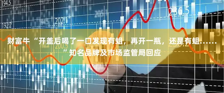 财富牛 “开盖后喝了一口发现有蛆，再开一瓶，还是有蛆……”知名品牌及市场监管局回应