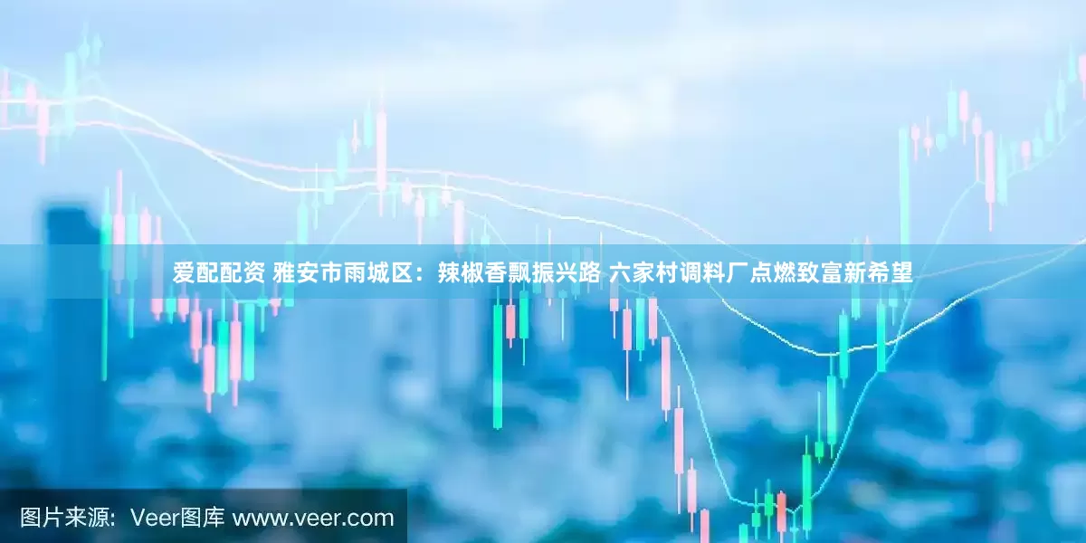 爱配配资 雅安市雨城区：辣椒香飘振兴路 六家村调料厂点燃致富新希望
