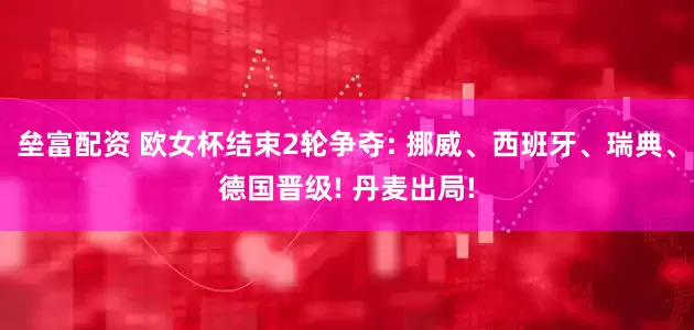 垒富配资 欧女杯结束2轮争夺: 挪威、西班牙、瑞典、德国晋级! 丹麦出局!
