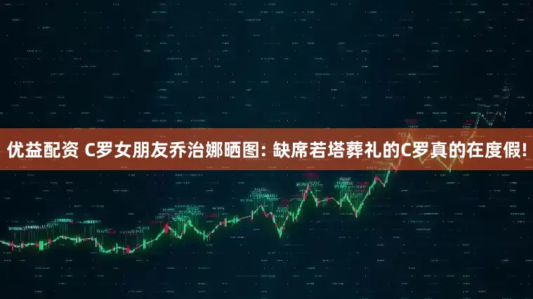 优益配资 C罗女朋友乔治娜晒图: 缺席若塔葬礼的C罗真的在度假!