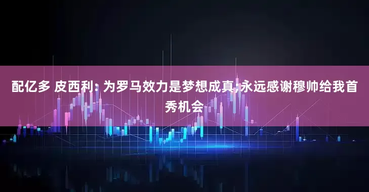 配亿多 皮西利: 为罗马效力是梦想成真;永远感谢穆帅给我首秀机会