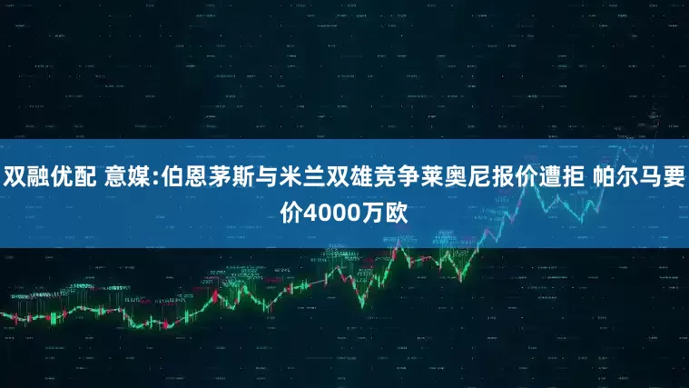 双融优配 意媒:伯恩茅斯与米兰双雄竞争莱奥尼报价遭拒 帕尔马要价4000万欧
