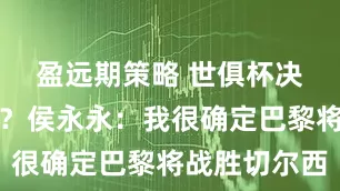 盈远期策略 世俱杯决赛看好谁？侯永永：我很确定巴黎将战胜切尔西