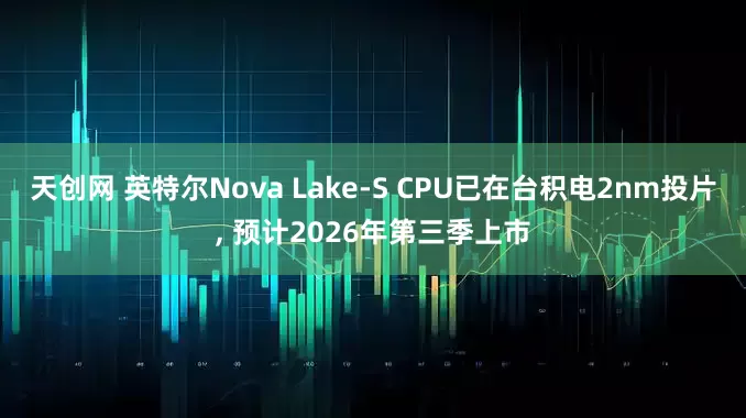 天创网 英特尔Nova Lake-S CPU已在台积电2nm投片, 预计2026年第三季上市