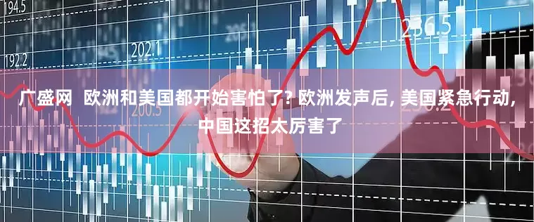广盛网  欧洲和美国都开始害怕了? 欧洲发声后, 美国紧急行动, 中国这招太厉害了