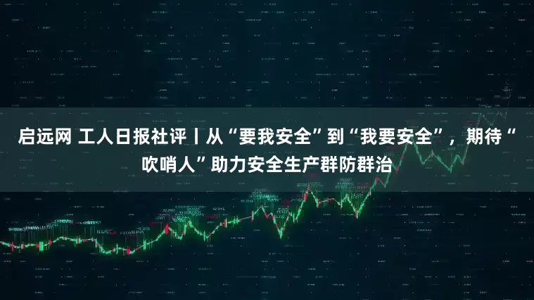 启远网 工人日报社评丨从“要我安全”到“我要安全”，期待“吹哨人”助力安全生产群防群治