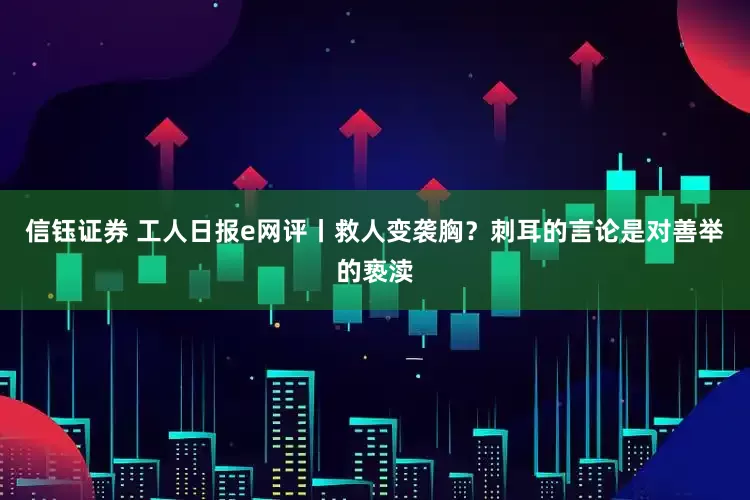 信钰证券 工人日报e网评丨救人变袭胸？刺耳的言论是对善举的亵渎
