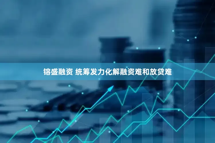 镕盛融资 统筹发力化解融资难和放贷难
