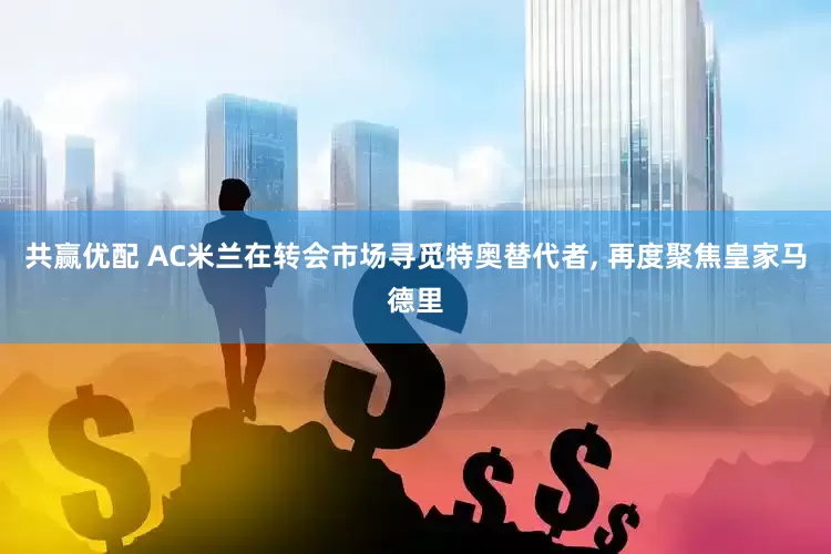 共赢优配 AC米兰在转会市场寻觅特奥替代者, 再度聚焦皇家马德里