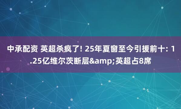 中承配资 英超杀疯了! 25年夏窗至今引援前十: 1.25亿维尔茨断层&英超占8席